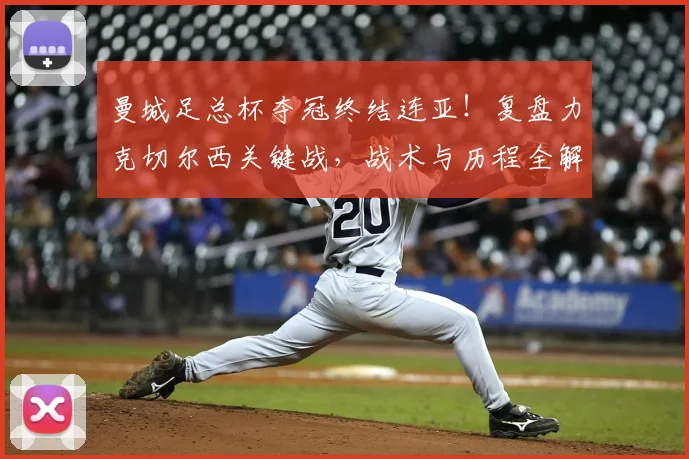 曼城足总杯夺冠终结连亚！复盘力克切尔西关键战，战术与历程全解析