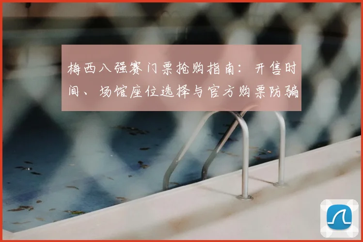 梅西八强赛门票抢购指南:开售时间、场馆座位选择与官方购票防骗全攻略
