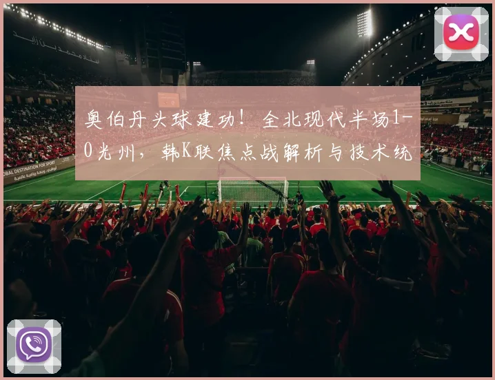奥伯丹头球建功！全北现代半场1-0光州，韩K联焦点战解析与技术统计