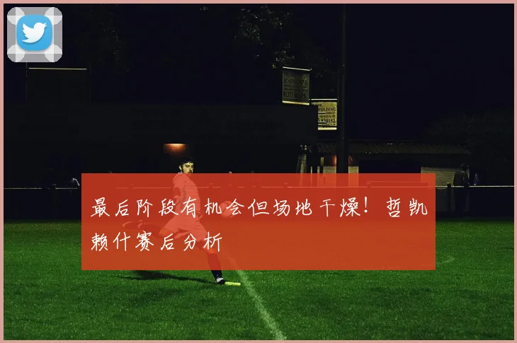 最后阶段有机会但场地干燥！哲凯赖什赛后分析