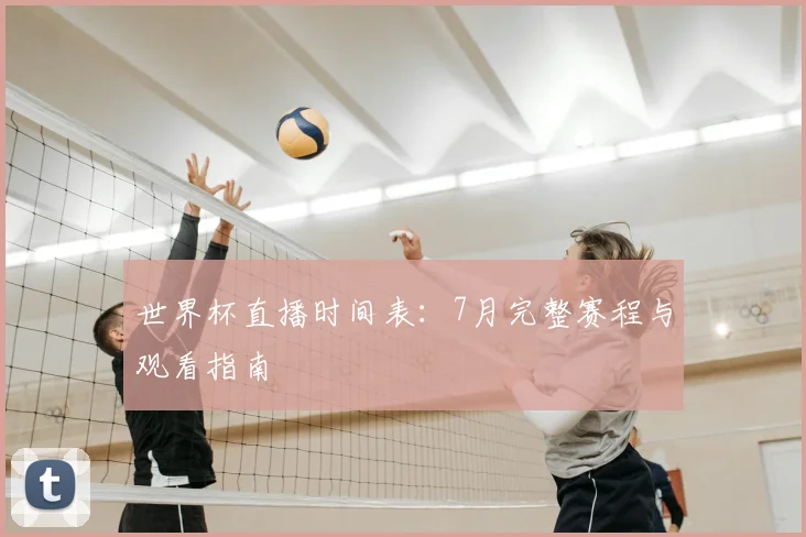 世界杯直播时间表:7月完整赛程与观看指南
