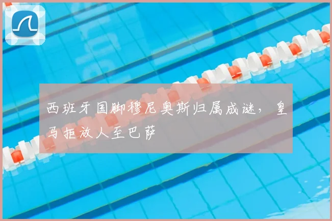 西班牙国脚穆尼奥斯归属成谜，皇马拒放人至巴萨