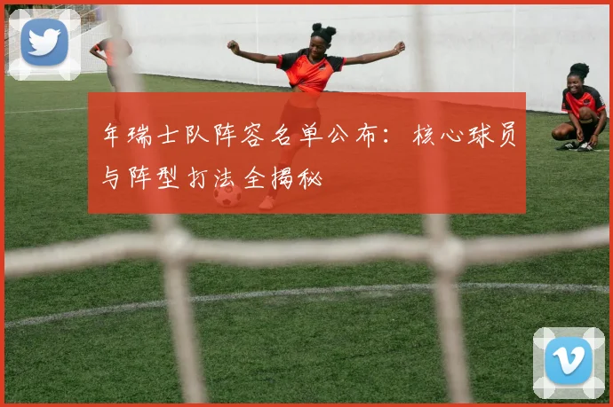 年瑞士队阵容名单公布：核心球员与阵型打法全揭秘