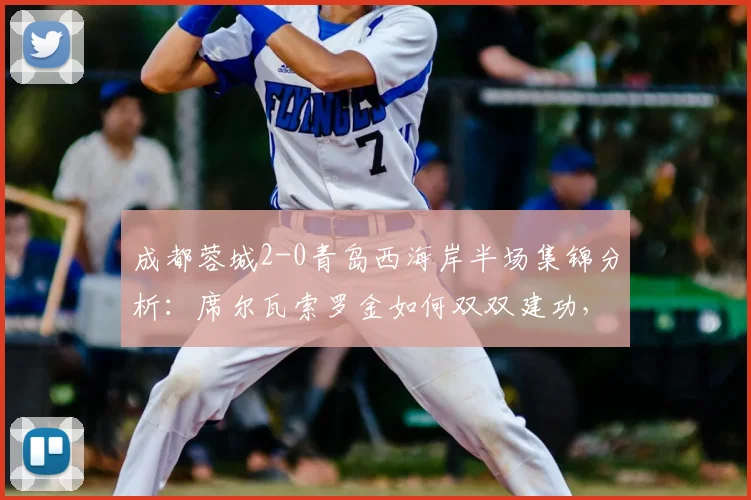 成都蓉城2-0青岛西海岸半场集锦分析：席尔瓦索罗金如何双双建功，青岛防线问题出在哪？