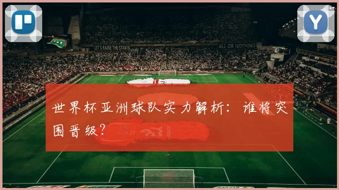 世界杯亚洲球队实力解析:谁将突围晋级?