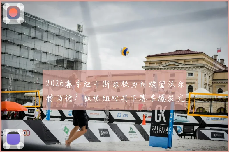 2026赛季纽卡斯尔联为何续留沃尔特马德?教练组对其下赛季爆发充满信心,电讯报独家解析留队决策