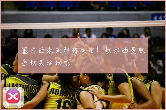 塞内西未来即将决定!切尔西曼联密切关注动态