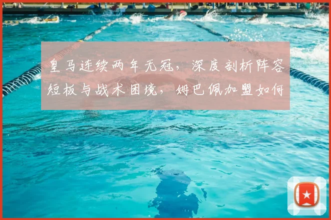 皇马连续两年无冠,深度剖析阵容短板与战术困境,姆巴佩加盟如何破局?