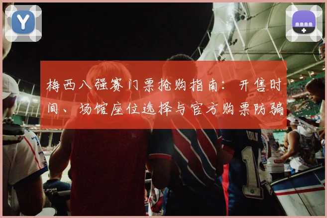 梅西八强赛门票抢购指南:开售时间、场馆座位选择与官方购票防骗全攻略