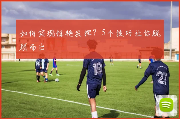如何实现惊艳发挥?5个技巧让你脱颖而出