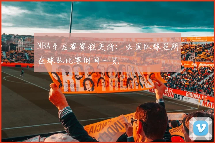 NBA季后赛赛程更新：法国队球星所在球队比赛时间一览