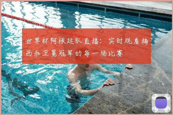 世界杯阿根廷队直播:实时观看梅西和卫冕冠军的每一场比赛