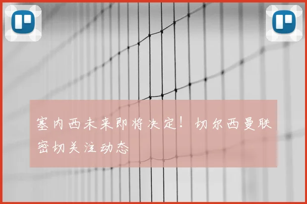 塞内西未来即将决定！切尔西曼联密切关注动态