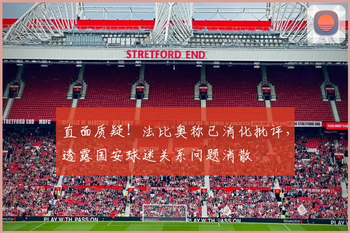 直面质疑!法比奥称已消化批评,透露国安球迷关系问题消散